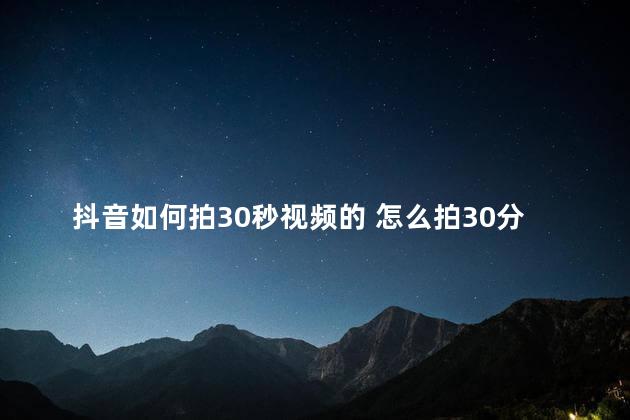 抖音如何拍30秒视频的 怎么拍30分钟以上视频